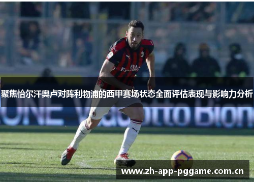 聚焦恰尔汗奥卢对阵利物浦的西甲赛场状态全面评估表现与影响力分析 聚焦恰尔汗奥卢对阵利物浦的西甲赛场状态全面评估表现与影响力分析